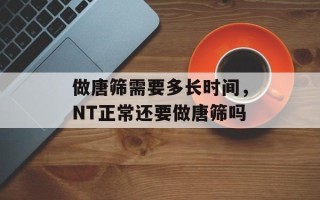 做唐筛需要多长时间，NT正常还要做唐筛吗
