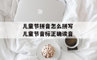 儿童节拼音怎么拼写 儿童节音标正确读音