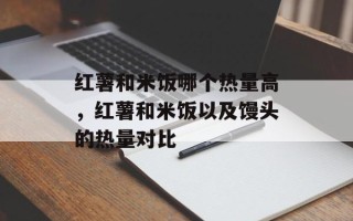 红薯和米饭哪个热量高，红薯和米饭以及馒头的热量对比