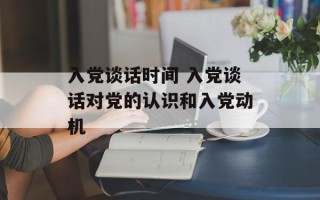 入党谈话时间 入党谈话对党的认识和入党动机