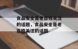 食品安全是老百姓关注的话题，食品安全是老百姓关注的话题