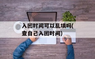 入团时间可以乱填吗(查自己入团时间)