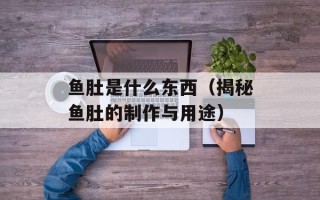 鱼肚是什么东西（揭秘鱼肚的制作与用途）