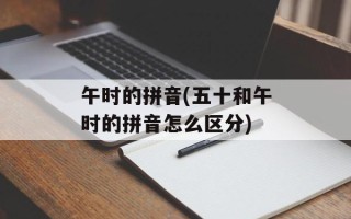 午时的拼音(五十和午时的拼音怎么区分)