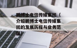 鹏博士电信传媒集团（介绍鹏博士电信传媒集团的发展历程与业务范围）