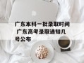 广东本科一批录取时间 广东高考录取通知几号公布