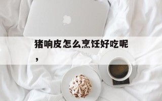 猪响皮怎么烹饪好吃呢，