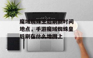 魔域蜘蛛王后刷新时间地点，手游魔域蜘蛛皇后刷在什么地图上