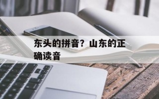 东头的拼音？山东的正确读音