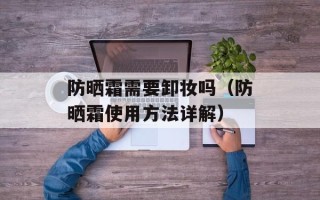 防晒霜需要卸妆吗（防晒霜使用方法详解）