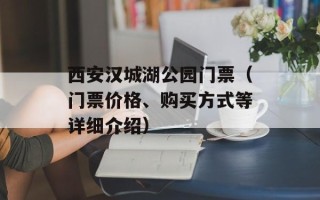西安汉城湖公园门票（门票价格、购买方式等详细介绍）