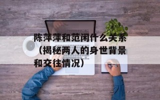 陈萍萍和范闲什么关系（揭秘两人的身世背景和交往情况）