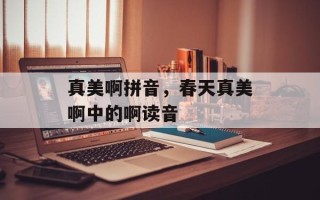 真美啊拼音，春天真美啊中的啊读音