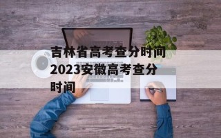 吉林省高考查分时间 2023安徽高考查分时间