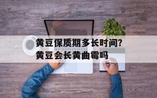 黄豆保质期多长时间？黄豆会长黄曲霉吗