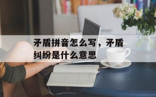 矛盾拼音怎么写，矛盾纠纷是什么意思