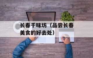 长春千味坊（品尝长春美食的好去处）