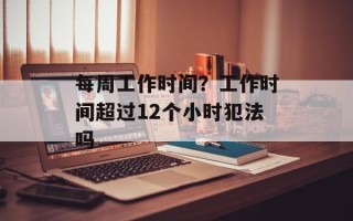 每周工作时间？工作时间超过12个小时犯法吗