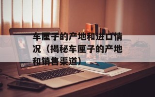 车厘子的产地和进口情况（揭秘车厘子的产地和销售渠道）