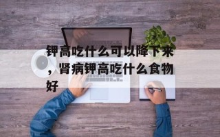 钾高吃什么可以降下来，肾病钾高吃什么食物好