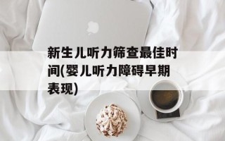 新生儿听力筛查最佳时间(婴儿听力障碍早期表现)