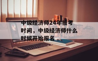 中级经济师24年报考时间，中级经济师什么时候开始报名