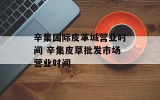辛集国际皮革城营业时间 辛集皮草批发市场营业时间
