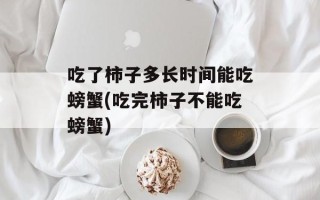 吃了柿子多长时间能吃螃蟹(吃完柿子不能吃螃蟹)