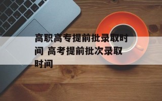 高职高专提前批录取时间 高考提前批次录取时间