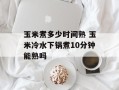 玉米煮多少时间熟 玉米冷水下锅煮10分钟能熟吗