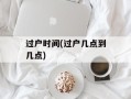 过户时间(过户几点到几点)