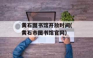 黄石图书馆开放时间(黄石市图书馆官网)