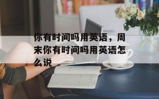 你有时间吗用英语，周末你有时间吗用英语怎么说