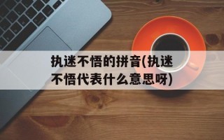 执迷不悟的拼音(执迷不悟代表什么意思呀)