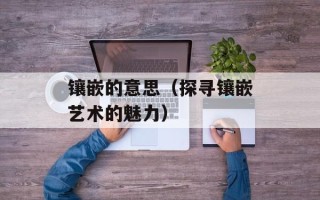镶嵌的意思（探寻镶嵌艺术的魅力）