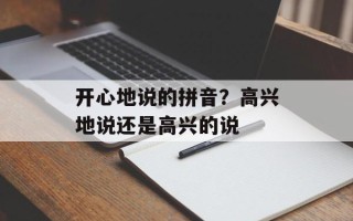开心地说的拼音？高兴地说还是高兴的说