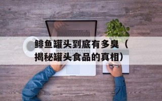 鲱鱼罐头到底有多臭（揭秘罐头食品的真相）