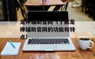 龙神辅助官网（了解龙神辅助官网的功能和特点）