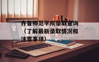 齐鲁师范学院录取查询（了解最新录取情况和注意事项）