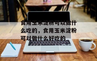 食用玉米淀粉可以做什么吃的，食用玉米淀粉可以做什么好吃的