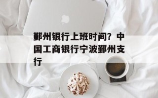 鄞州银行上班时间？中国工商银行宁波鄞州支行