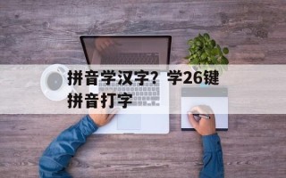 拼音学汉字？学26键拼音打字