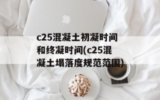 c25混凝土初凝时间和终凝时间(c25混凝土塌落度规范范围)