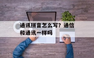 通讯拼音怎么写？通信和通讯一样吗