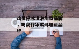鸡蛋仔冰淇淋加盟品牌，鸡蛋仔冰淇淋加盟品牌