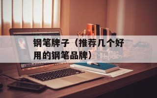 钢笔牌子（推荐几个好用的钢笔品牌）