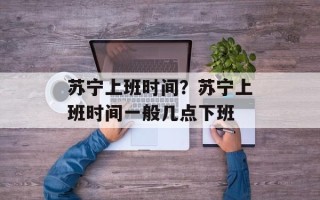 苏宁上班时间？苏宁上班时间一般几点下班