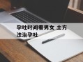 孕吐时间看男女 土方法治孕吐