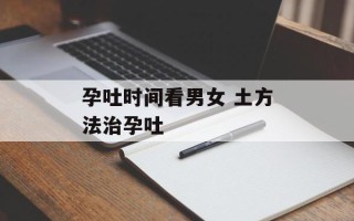 孕吐时间看男女 土方法治孕吐