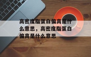 高密度脂蛋白偏高是什么意思，高密度脂蛋白偏高是什么意思